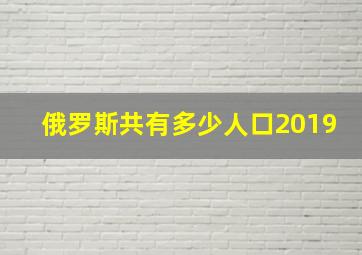 俄罗斯共有多少人口2019