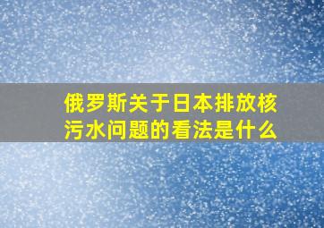 俄罗斯关于日本排放核污水问题的看法是什么