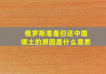 俄罗斯准备归还中国领土的原因是什么意思