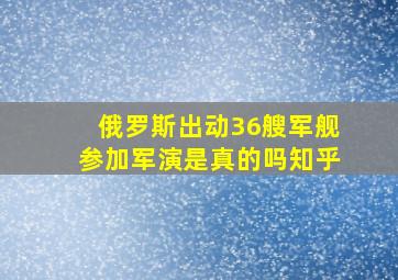 俄罗斯出动36艘军舰参加军演是真的吗知乎