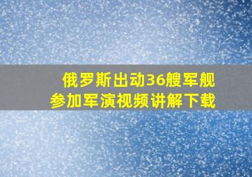 俄罗斯出动36艘军舰参加军演视频讲解下载