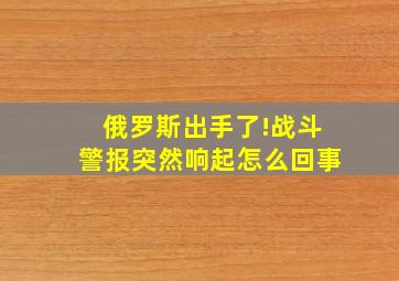 俄罗斯出手了!战斗警报突然响起怎么回事