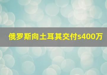 俄罗斯向土耳其交付s400万