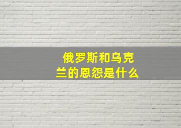 俄罗斯和乌克兰的恩怨是什么