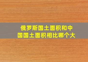 俄罗斯国土面积和中国国土面积相比哪个大