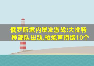 俄罗斯境内爆发激战!大批特种部队出动,枪炮声持续10个