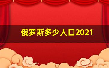 俄罗斯多少人口2021