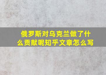 俄罗斯对乌克兰做了什么贡献呢知乎文章怎么写