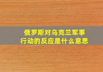 俄罗斯对乌克兰军事行动的反应是什么意思