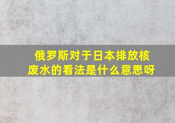 俄罗斯对于日本排放核废水的看法是什么意思呀