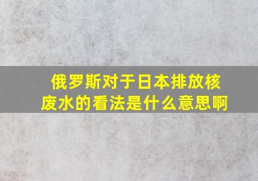 俄罗斯对于日本排放核废水的看法是什么意思啊