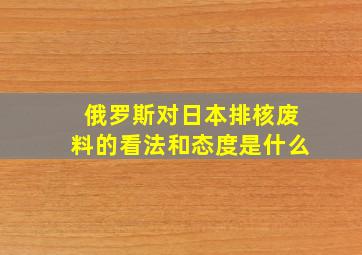 俄罗斯对日本排核废料的看法和态度是什么