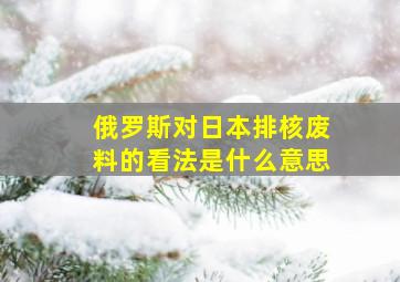 俄罗斯对日本排核废料的看法是什么意思