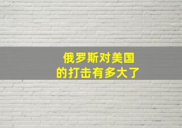 俄罗斯对美国的打击有多大了