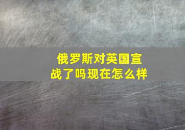 俄罗斯对英国宣战了吗现在怎么样