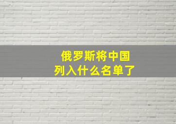 俄罗斯将中国列入什么名单了