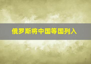 俄罗斯将中国等国列入