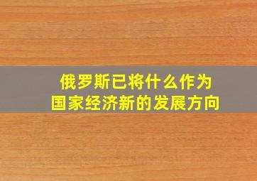 俄罗斯已将什么作为国家经济新的发展方向