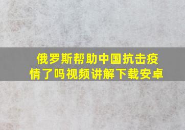 俄罗斯帮助中国抗击疫情了吗视频讲解下载安卓