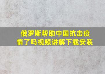 俄罗斯帮助中国抗击疫情了吗视频讲解下载安装