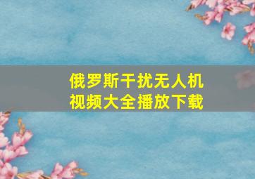 俄罗斯干扰无人机视频大全播放下载