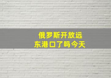 俄罗斯开放远东港口了吗今天