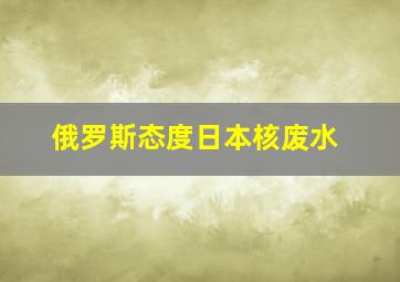 俄罗斯态度日本核废水