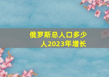 俄罗斯总人口多少人2023年增长