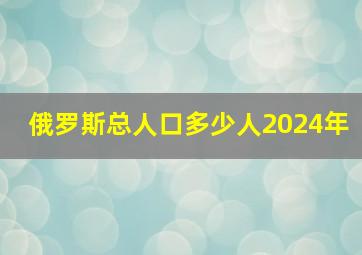 俄罗斯总人口多少人2024年