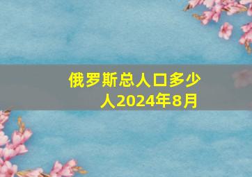 俄罗斯总人口多少人2024年8月