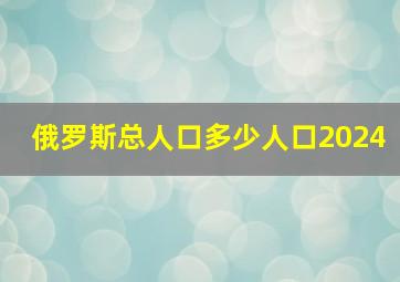 俄罗斯总人口多少人口2024