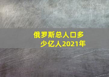 俄罗斯总人口多少亿人2021年