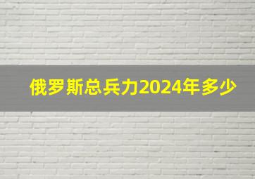 俄罗斯总兵力2024年多少