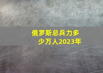 俄罗斯总兵力多少万人2023年