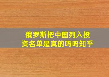 俄罗斯把中国列入投资名单是真的吗吗知乎