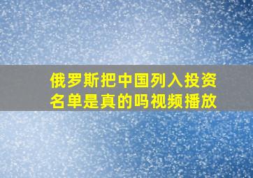 俄罗斯把中国列入投资名单是真的吗视频播放