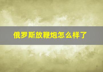 俄罗斯放鞭炮怎么样了