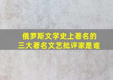 俄罗斯文学史上著名的三大著名文艺批评家是谁