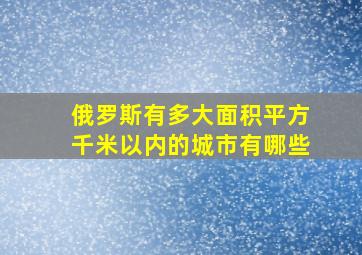 俄罗斯有多大面积平方千米以内的城市有哪些