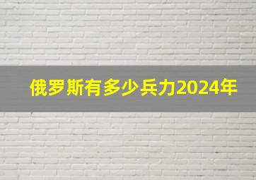 俄罗斯有多少兵力2024年