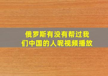 俄罗斯有没有帮过我们中国的人呢视频播放