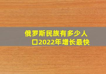 俄罗斯民族有多少人口2022年增长最快