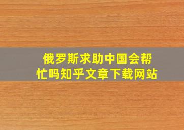 俄罗斯求助中国会帮忙吗知乎文章下载网站