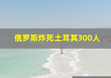 俄罗斯炸死土耳其300人