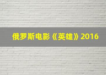 俄罗斯电影《英雄》2016