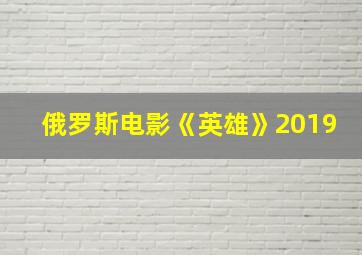 俄罗斯电影《英雄》2019