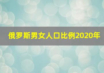 俄罗斯男女人口比例2020年