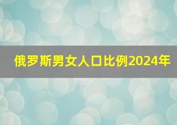 俄罗斯男女人口比例2024年