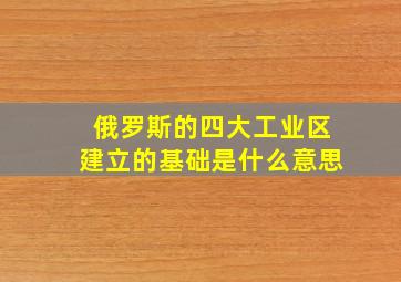 俄罗斯的四大工业区建立的基础是什么意思