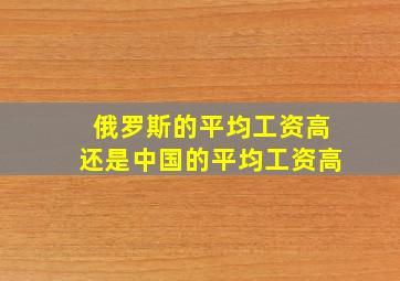 俄罗斯的平均工资高还是中国的平均工资高